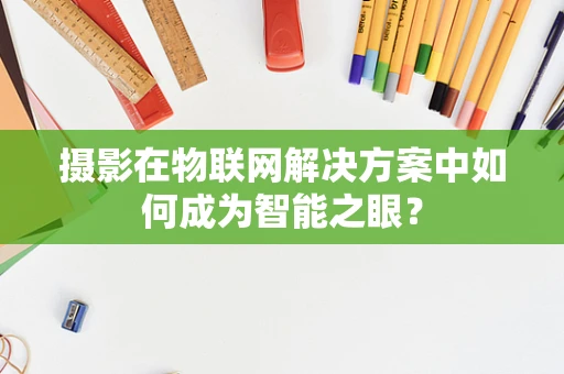 摄影在物联网解决方案中如何成为智能之眼？