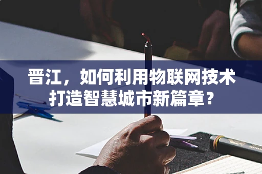 晋江，如何利用物联网技术打造智慧城市新篇章？