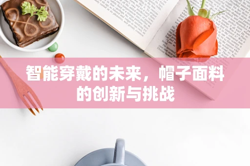 智能穿戴的未来，帽子面料的创新与挑战
