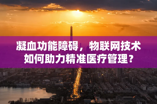 凝血功能障碍，物联网技术如何助力精准医疗管理？