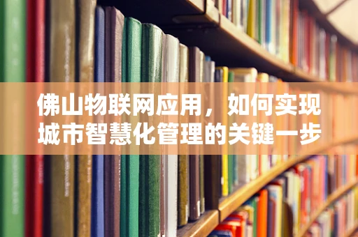 佛山物联网应用，如何实现城市智慧化管理的关键一步？