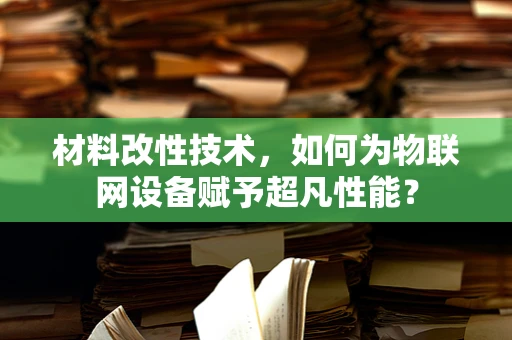 材料改性技术，如何为物联网设备赋予超凡性能？