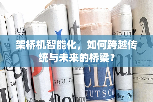 架桥机智能化，如何跨越传统与未来的桥梁？