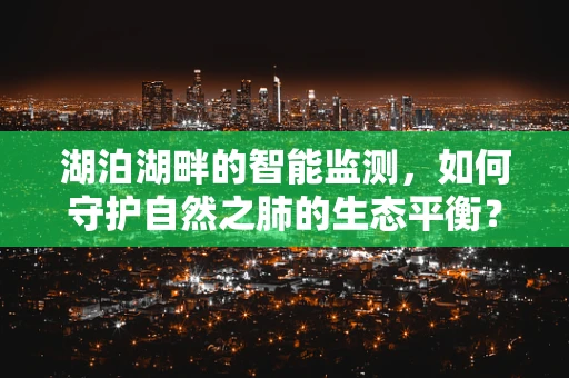 湖泊湖畔的智能监测，如何守护自然之肺的生态平衡？