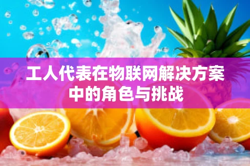 工人代表在物联网解决方案中的角色与挑战