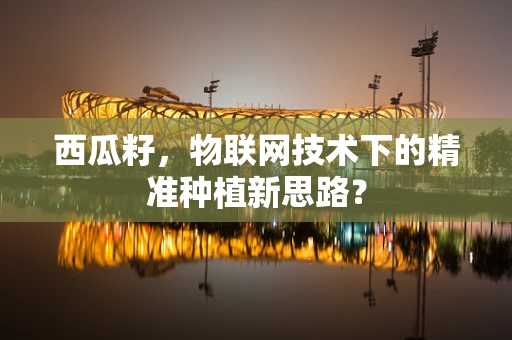 西瓜籽，物联网技术下的精准种植新思路？