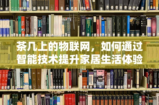 茶几上的物联网，如何通过智能技术提升家居生活体验？