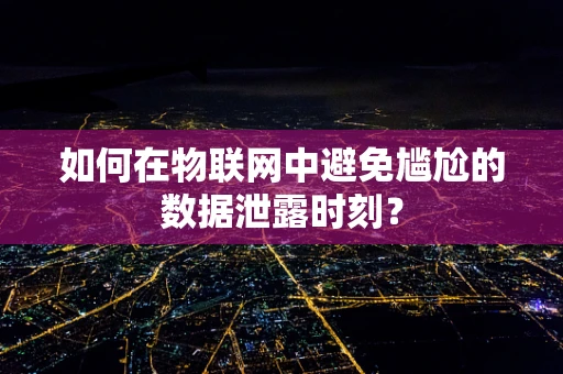 如何在物联网中避免尴尬的数据泄露时刻？