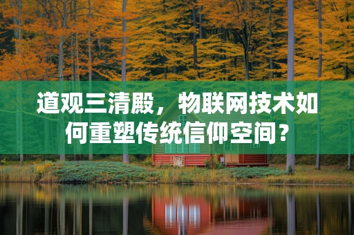 道观三清殿，物联网技术如何重塑传统信仰空间？