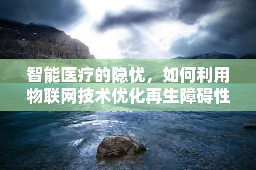 智能医疗的隐忧，如何利用物联网技术优化再生障碍性贫血的诊疗？