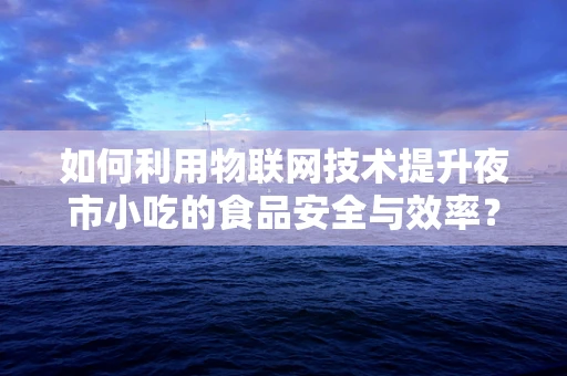 如何利用物联网技术提升夜市小吃的食品安全与效率？