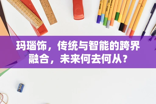 玛瑙饰，传统与智能的跨界融合，未来何去何从？