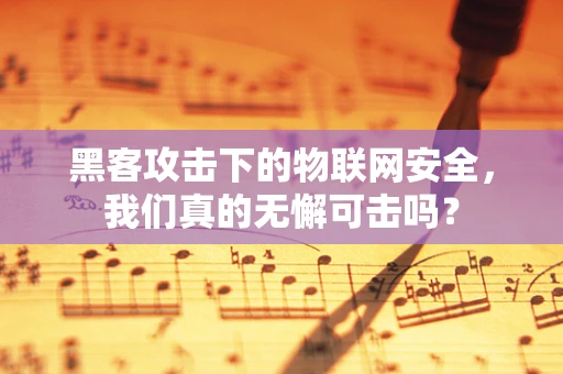 黑客攻击下的物联网安全，我们真的无懈可击吗？
