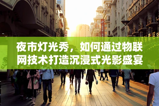 夜市灯光秀，如何通过物联网技术打造沉浸式光影盛宴？
