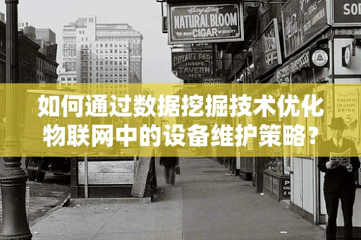 如何通过数据挖掘技术优化物联网中的设备维护策略？