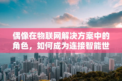 偶像在物联网解决方案中的角色，如何成为连接智能世界的桥梁？