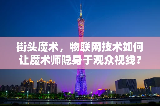 街头魔术，物联网技术如何让魔术师隐身于观众视线？