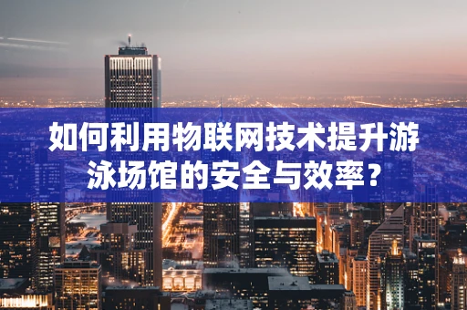 如何利用物联网技术提升游泳场馆的安全与效率？