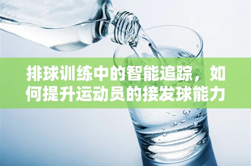 排球训练中的智能追踪，如何提升运动员的接发球能力？