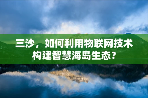 三沙，如何利用物联网技术构建智慧海岛生态？