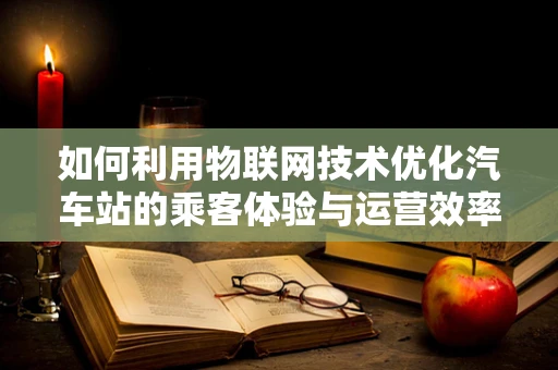 如何利用物联网技术优化汽车站的乘客体验与运营效率？