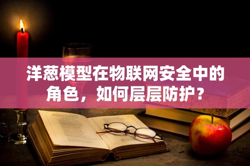 洋葱模型在物联网安全中的角色，如何层层防护？