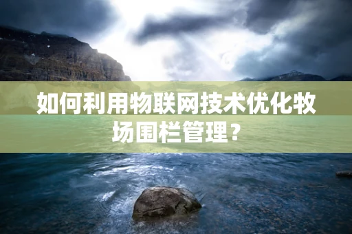 如何利用物联网技术优化牧场围栏管理？