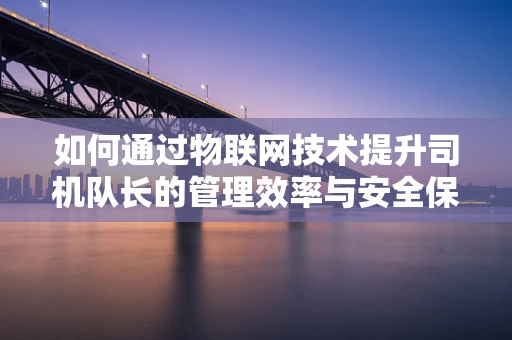 如何通过物联网技术提升司机队长的管理效率与安全保障？
