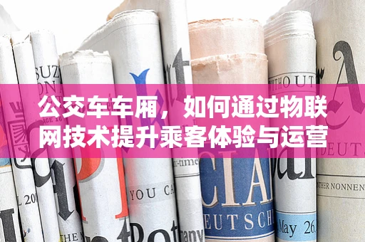 公交车车厢，如何通过物联网技术提升乘客体验与运营效率？