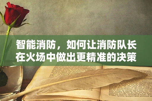 智能消防，如何让消防队长在火场中做出更精准的决策？