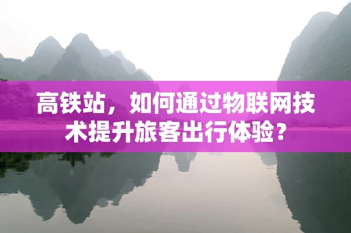 高铁站，如何通过物联网技术提升旅客出行体验？