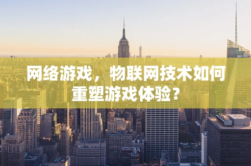 网络游戏，物联网技术如何重塑游戏体验？
