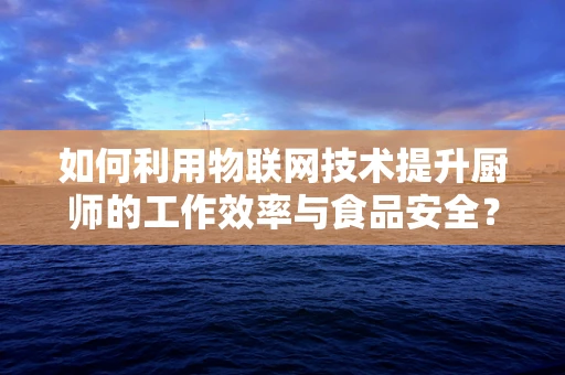 如何利用物联网技术提升厨师的工作效率与食品安全？