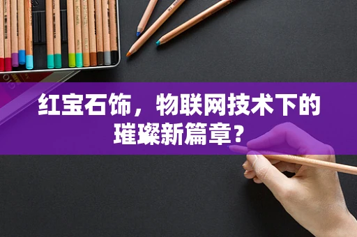 红宝石饰，物联网技术下的璀璨新篇章？