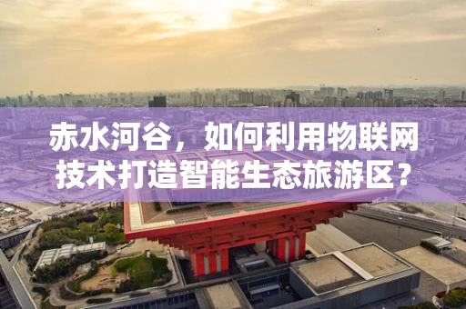 赤水河谷，如何利用物联网技术打造智能生态旅游区？