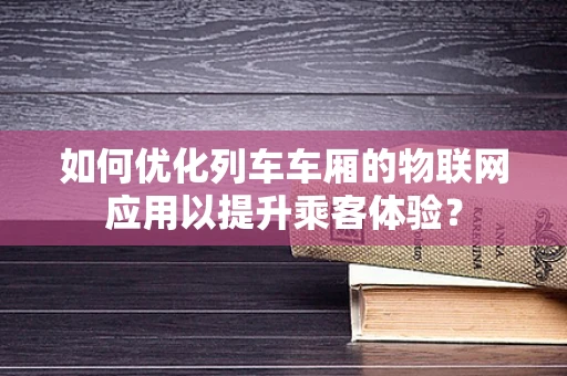 如何优化列车车厢的物联网应用以提升乘客体验？
