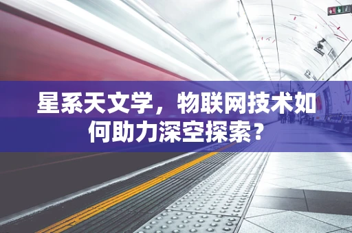星系天文学，物联网技术如何助力深空探索？
