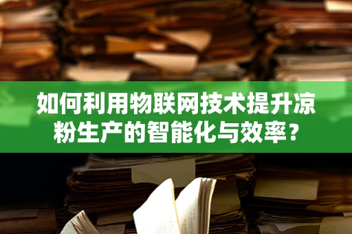 如何利用物联网技术提升凉粉生产的智能化与效率？
