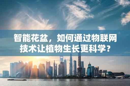 智能花盆，如何通过物联网技术让植物生长更科学？
