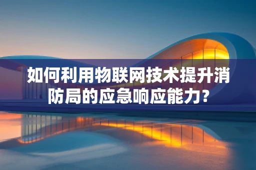 如何利用物联网技术提升消防局的应急响应能力？