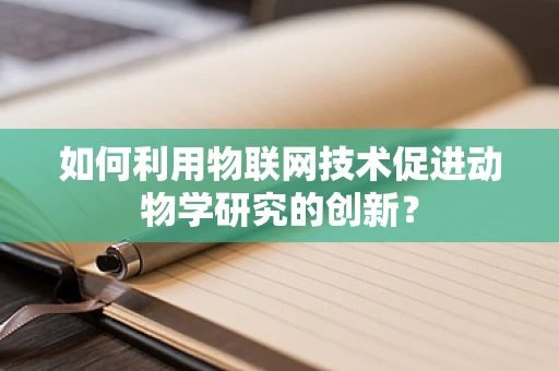 如何利用物联网技术促进动物学研究的创新？