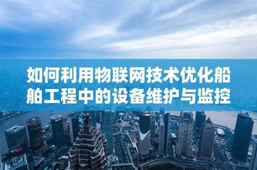 如何利用物联网技术优化船舶工程中的设备维护与监控？