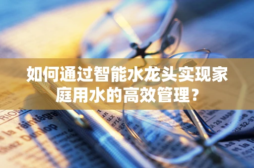 如何通过智能水龙头实现家庭用水的高效管理？