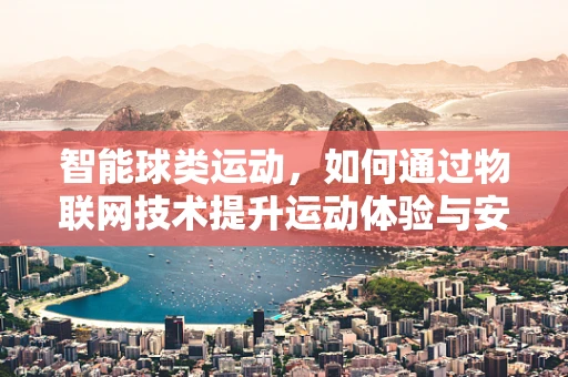 智能球类运动，如何通过物联网技术提升运动体验与安全？