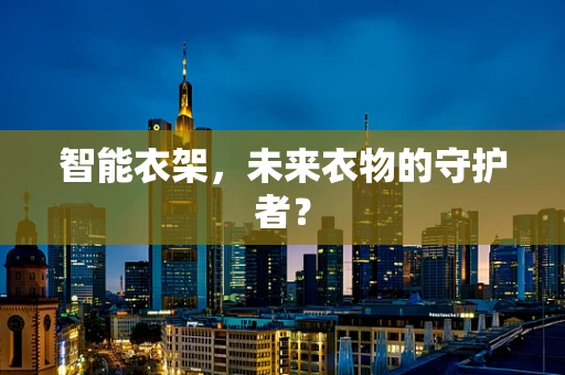 智能衣架，未来衣物的守护者？