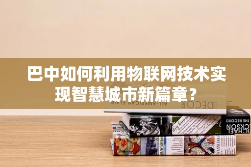 巴中如何利用物联网技术实现智慧城市新篇章？
