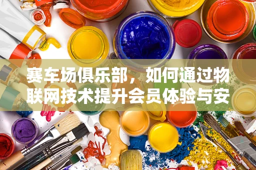 赛车场俱乐部，如何通过物联网技术提升会员体验与安全管理？