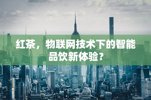 红茶，物联网技术下的智能品饮新体验？