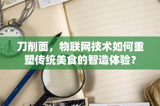 刀削面，物联网技术如何重塑传统美食的智造体验？