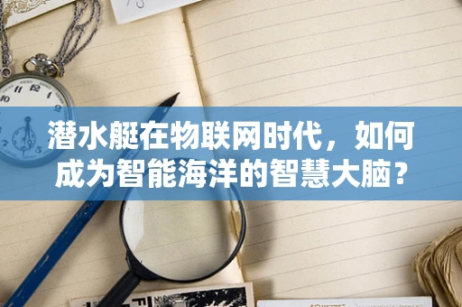 潜水艇在物联网时代，如何成为智能海洋的智慧大脑？